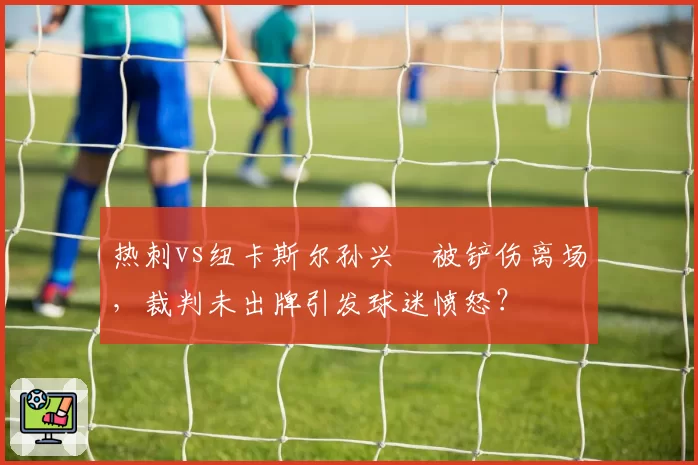 热刺vs纽卡斯尔孙兴慜被铲伤离场，裁判未出牌引发球迷愤怒？