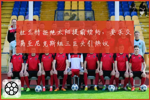 杜兰特拒绝太阳提前续约，要求交易至尼克斯组三巨头引热议
