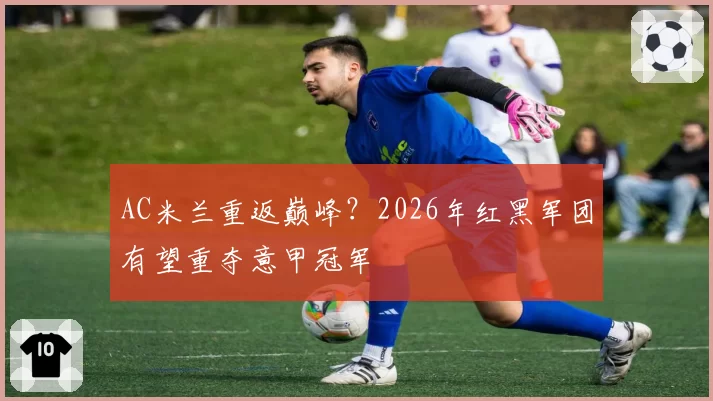 AC米兰重返巅峰？2026年红黑军团有望重夺意甲冠军