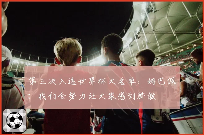 第三次入选世界杯大名单，姆巴佩：我们会努力让大家感到骄傲