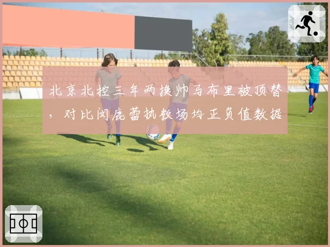 北京北控三年两换帅马布里被顶替，对比闵鹿蕾执教场均正负值数据差距折射管理层意图