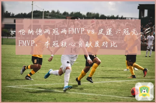 伦纳德两冠两FMVP vs 皮蓬六冠无FMVP，夺冠核心贡献度对比