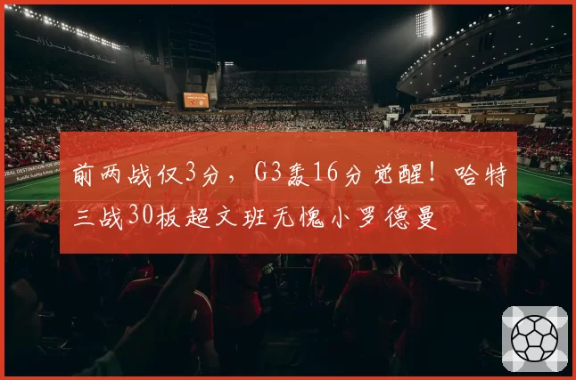 前两战仅3分,G3轰16分觉醒!哈特三战30板超文班无愧小罗德曼