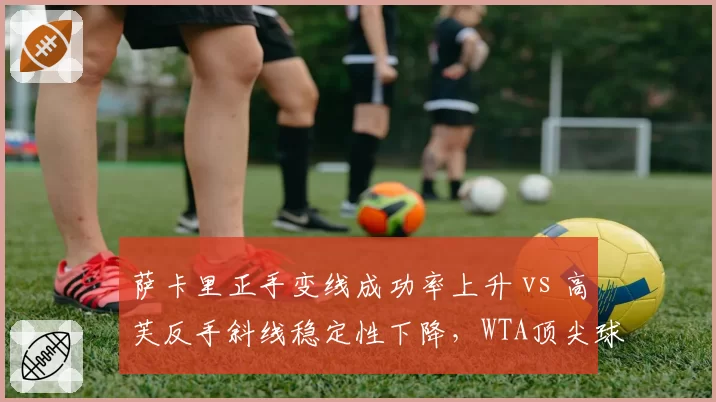 萨卡里正手变线成功率上升 vs 高芙反手斜线稳定性下降，WTA顶尖球员技术调整方向分化