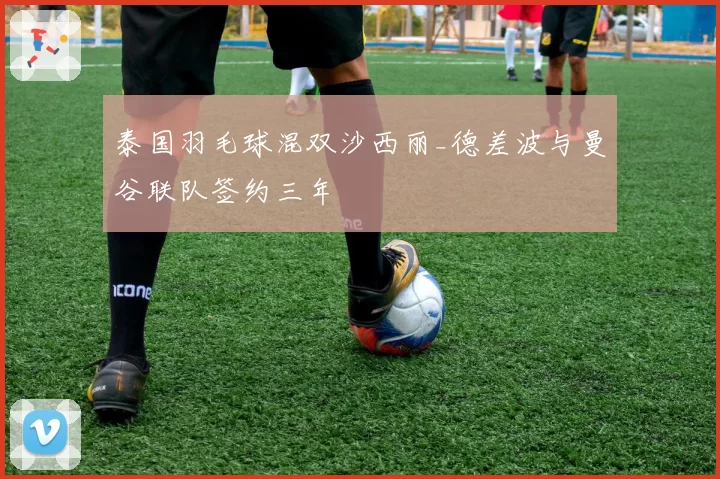 泰国羽毛球混双沙西丽_德差波与曼谷联队签约三年
