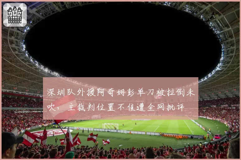 深圳队外援阿奇姆彭单刀被拉倒未吹,主裁判位置不佳遭全网批评