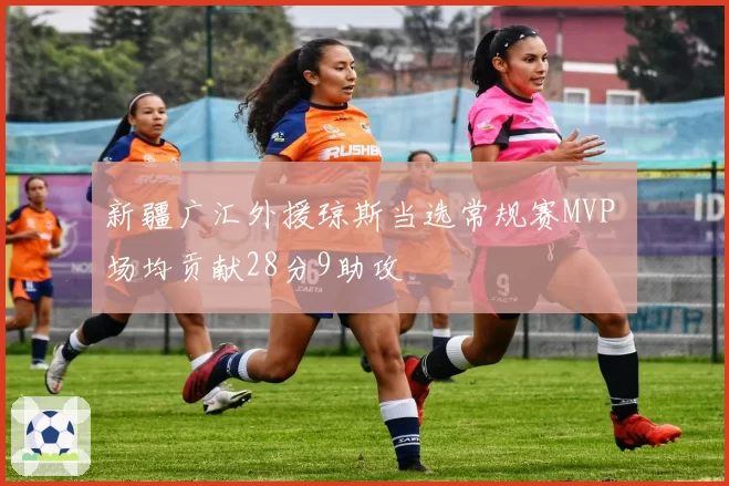 新疆广汇外援琼斯当选常规赛MVP 场均贡献28分9助攻