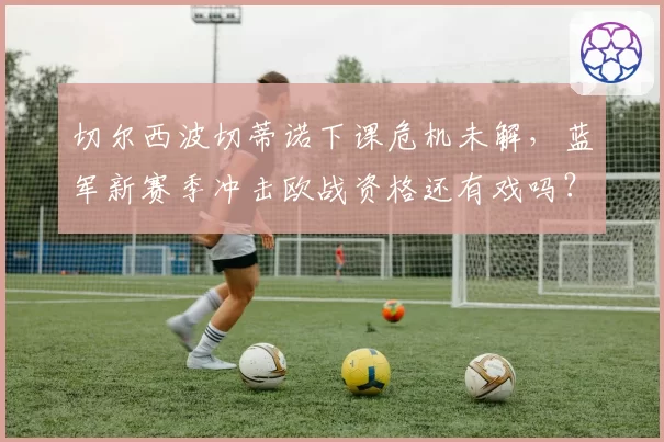 切尔西波切蒂诺下课危机未解，蓝军新赛季冲击欧战资格还有戏吗？