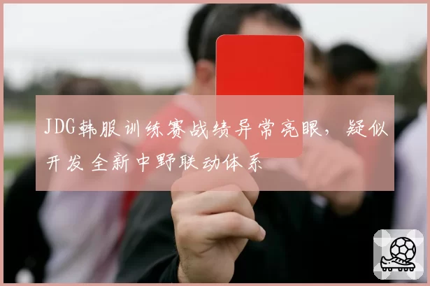 JDG韩服训练赛战绩异常亮眼,疑似开发全新中野联动体系