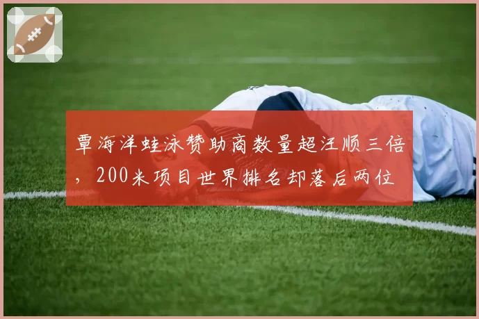 覃海洋蛙泳赞助商数量超汪顺三倍,200米项目世界排名却落后两位