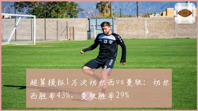 超算模拟1万次切尔西vs曼联：切尔西胜率43%，曼联胜率29%