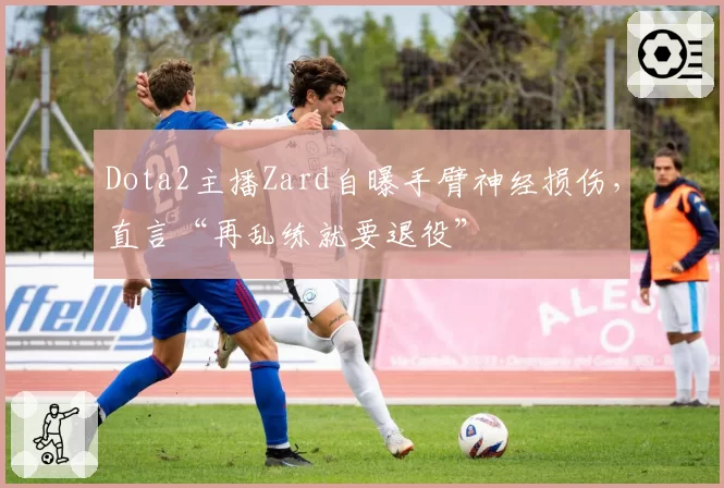 Dota2主播Zard自曝手臂神经损伤,直言“再乱练就要退役”