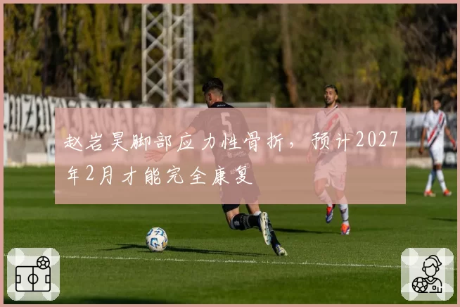 赵岩昊脚部应力性骨折，预计2027年2月才能完全康复