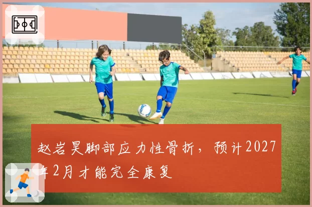 赵岩昊脚部应力性骨折，预计2027年2月才能完全康复
