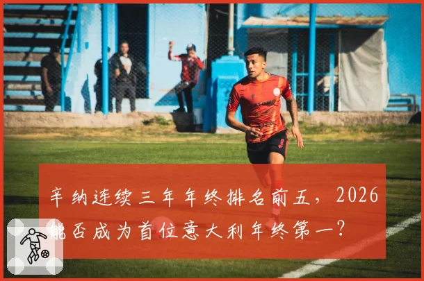 辛纳连续三年年终排名前五，2026能否成为首位意大利年终第一？