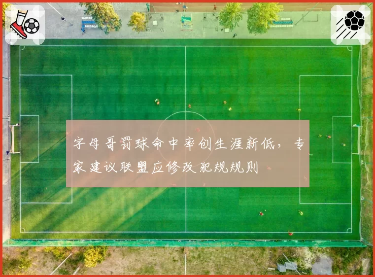 字母哥罚球命中率创生涯新低,专家建议联盟应修改犯规规则
