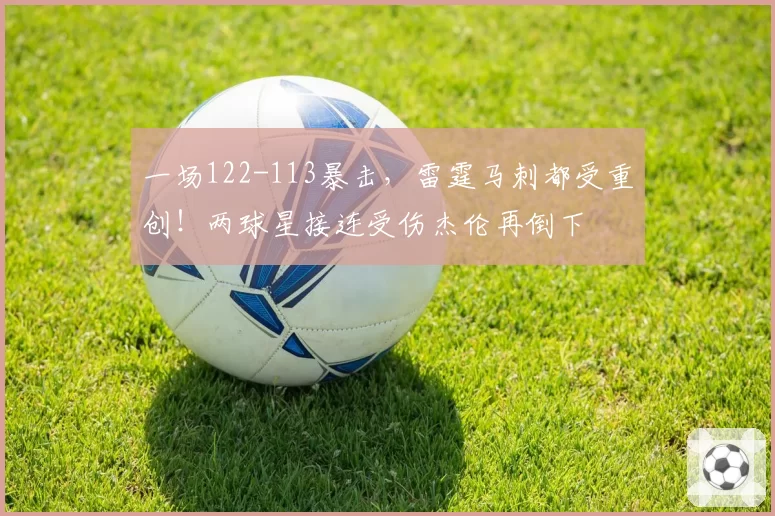 一场122-113暴击，雷霆马刺都受重创！两球星接连受伤杰伦再倒下