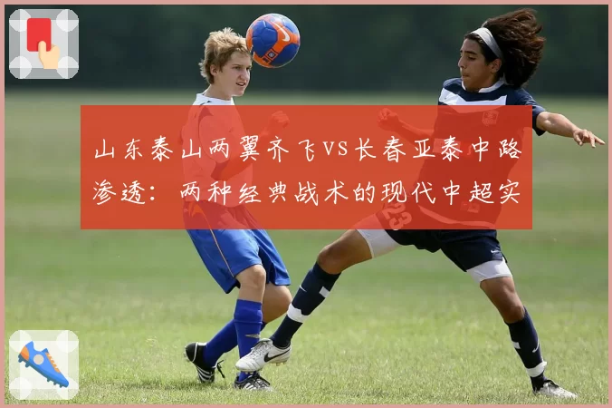 山东泰山两翼齐飞vs长春亚泰中路渗透:两种经典战术的现代中超实践