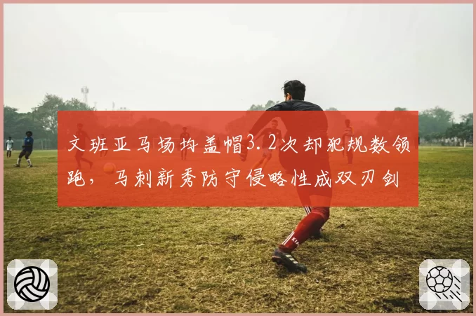 文班亚马场均盖帽3.2次却犯规数领跑，马刺新秀防守侵略性成双刃剑