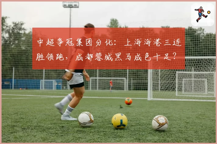 中超争冠集团分化：上海海港三连胜领跑，成都蓉城黑马成色十足？