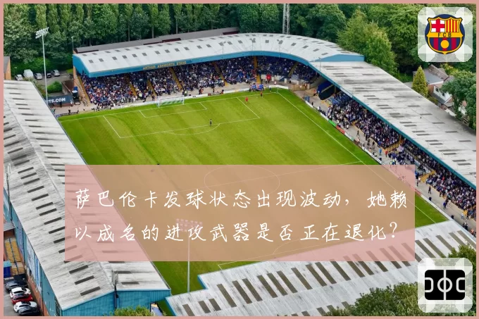 萨巴伦卡发球状态出现波动，她赖以成名的进攻武器是否正在退化？