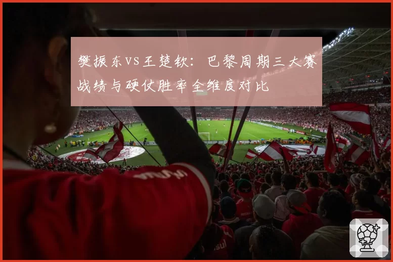 樊振东vs王楚钦：巴黎周期三大赛战绩与硬仗胜率全维度对比