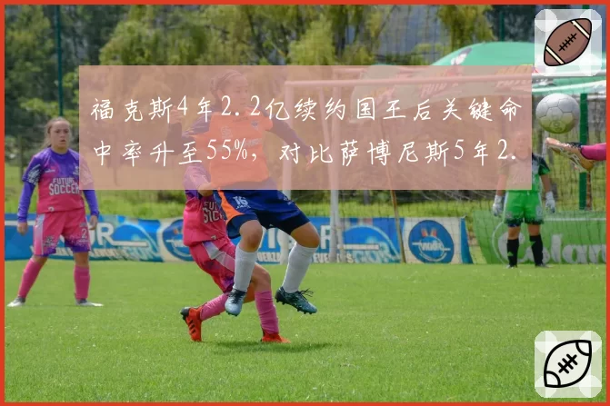 福克斯4年2.2亿续约国王后关键命中率升至55%,对比萨博尼斯5年2.5亿续约时助攻率提升至35%