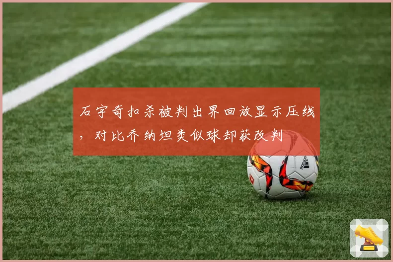 石宇奇扣杀被判出界回放显示压线，对比乔纳坦类似球却获改判