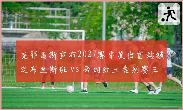 克耶高斯宣布2027赛季复出首站锁定布里斯班 vs 蒂姆红土告别赛三站基本敲定,昔日名将复出与隐退路径对比鲜明