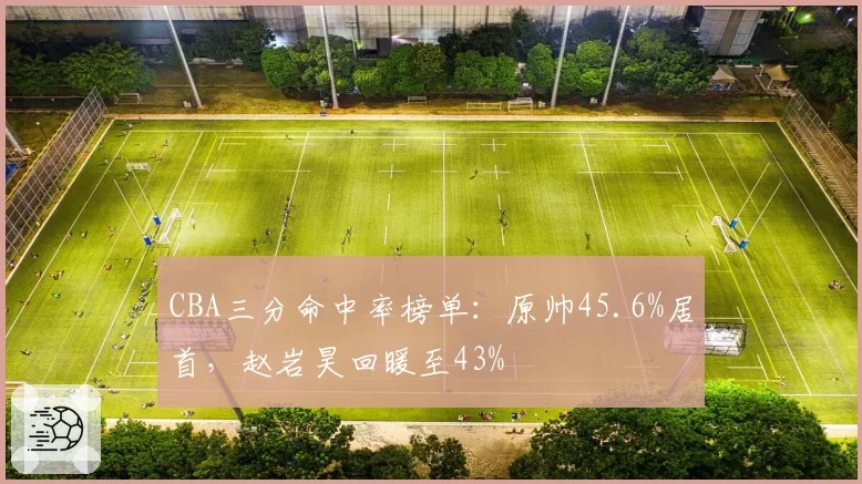 CBA三分命中率榜单:原帅45.6%居首,赵岩昊回暖至43%
