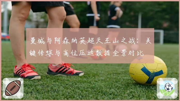 曼城与阿森纳英超天王山之战：关键传球与高位压迫数据全景对比