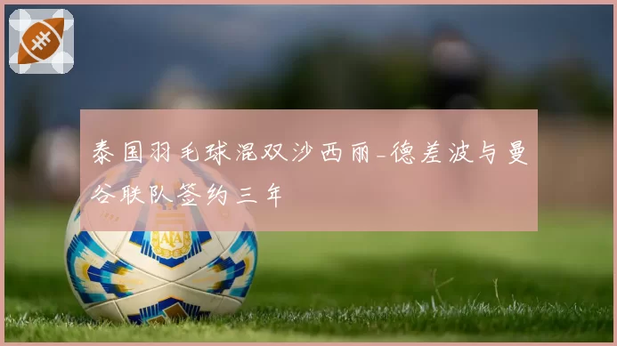 泰国羽毛球混双沙西丽_德差波与曼谷联队签约三年
