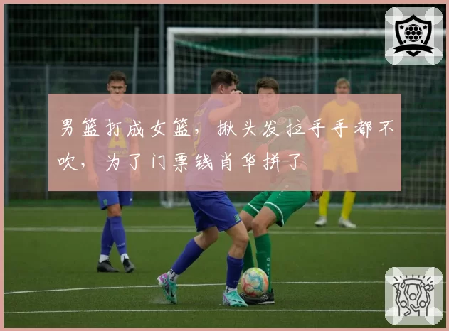 男篮打成女篮，揪头发拉手手都不吹，为了门票钱肖华拼了