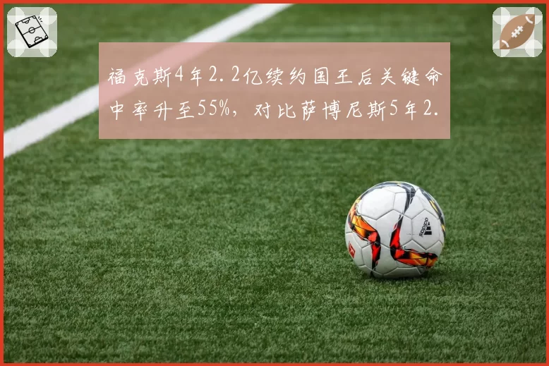 福克斯4年2.2亿续约国王后关键命中率升至55%,对比萨博尼斯5年2.5亿续约时助攻率提升至35%