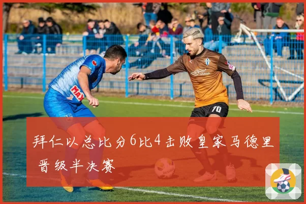 拜仁以总比分6比4击败皇家马德里 晋级半决赛