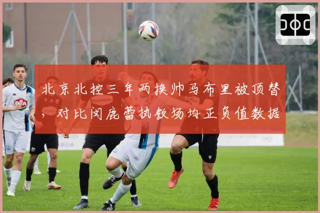 北京北控三年两换帅马布里被顶替，对比闵鹿蕾执教场均正负值数据差距折射管理层意图