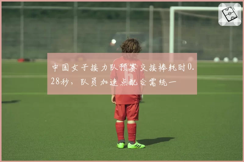 中国女子接力队预赛交接棒耗时0.28秒，队员加速点配合需统一