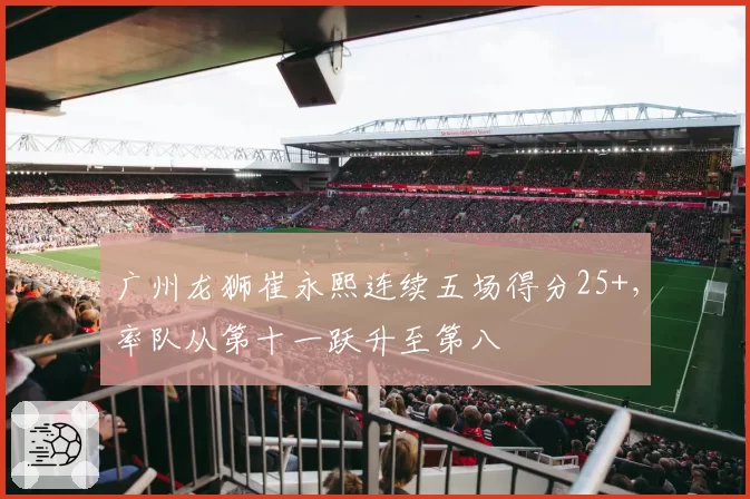 广州龙狮崔永熙连续五场得分25+，率队从第十一跃升至第八