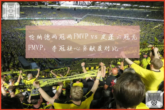 伦纳德两冠两FMVP vs 皮蓬六冠无FMVP，夺冠核心贡献度对比