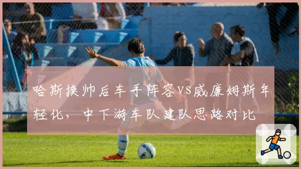 哈斯换帅后车手阵容vs威廉姆斯年轻化，中下游车队建队思路对比