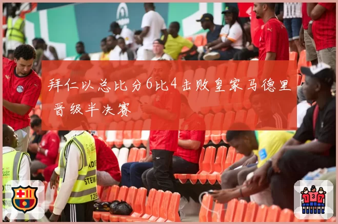 拜仁以总比分6比4击败皇家马德里 晋级半决赛