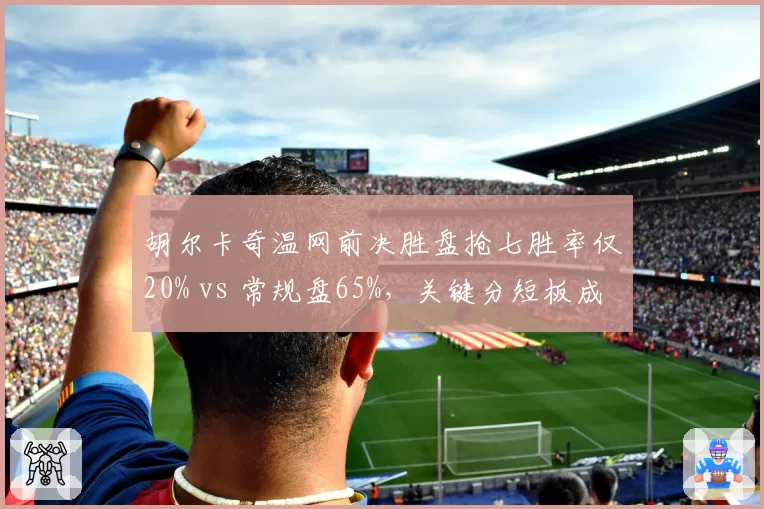 胡尔卡奇温网前决胜盘抢七胜率仅20% vs 常规盘65%，关键分短板成致命伤