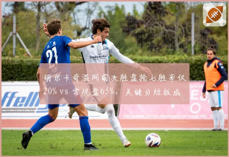 胡尔卡奇温网前决胜盘抢七胜率仅20% vs 常规盘65%，关键分短板成致命伤