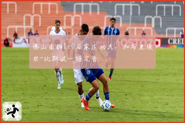 佛山南狮1-0石家庄功夫，加布里埃尔-比斯波一锤定音