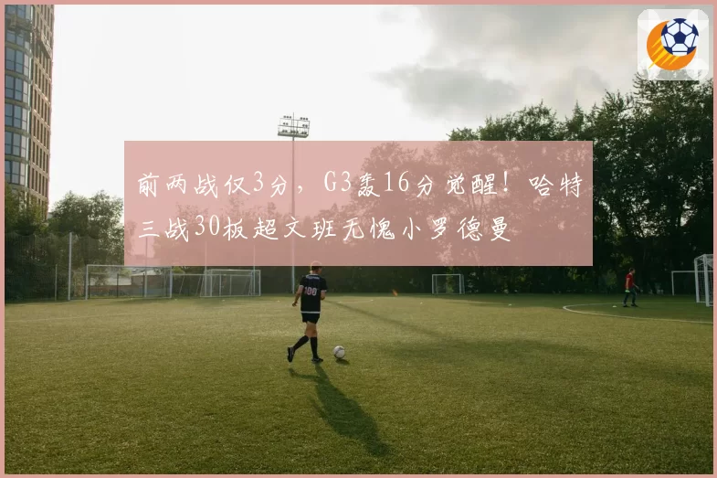 前两战仅3分,G3轰16分觉醒!哈特三战30板超文班无愧小罗德曼