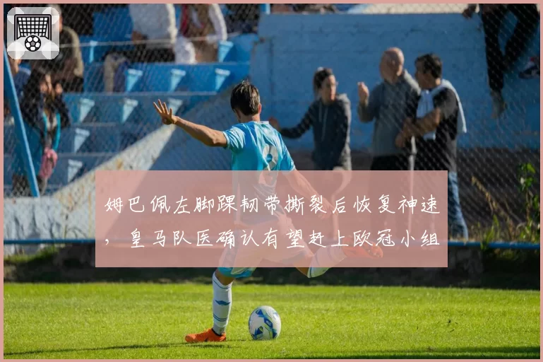 姆巴佩左脚踝韧带撕裂后恢复神速,皇马队医确认有望赶上欧冠小组赛首轮