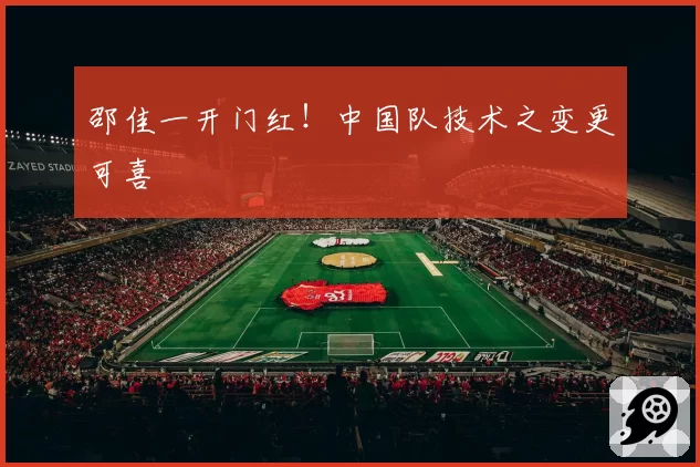 邵佳一开门红！中国队技术之变更可喜