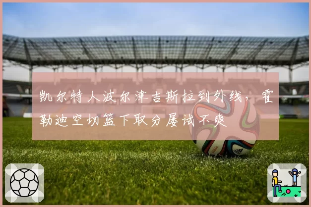 凯尔特人波尔津吉斯拉到外线,霍勒迪空切篮下取分屡试不爽