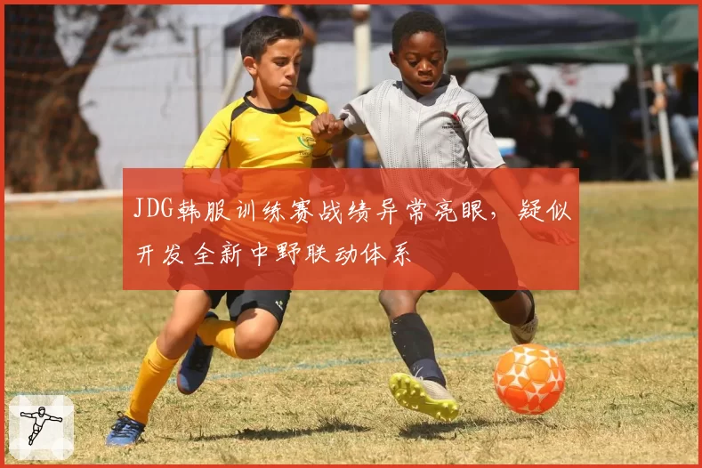 JDG韩服训练赛战绩异常亮眼,疑似开发全新中野联动体系