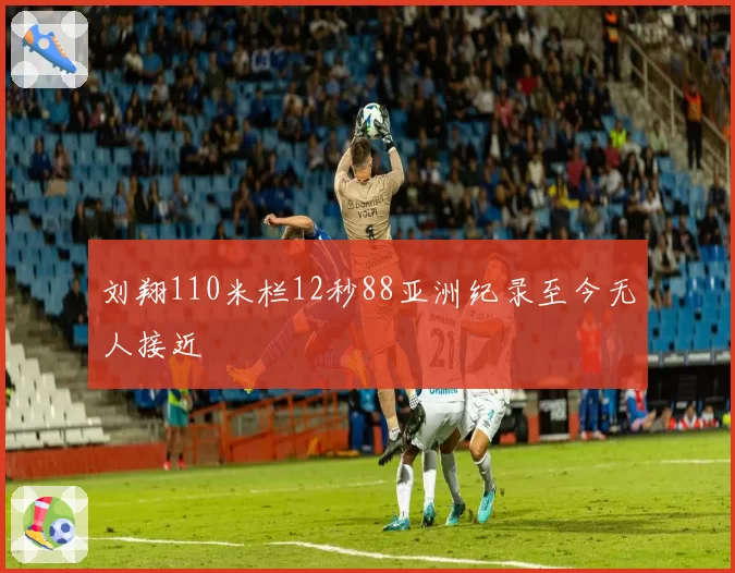 刘翔110米栏12秒88亚洲纪录至今无人接近